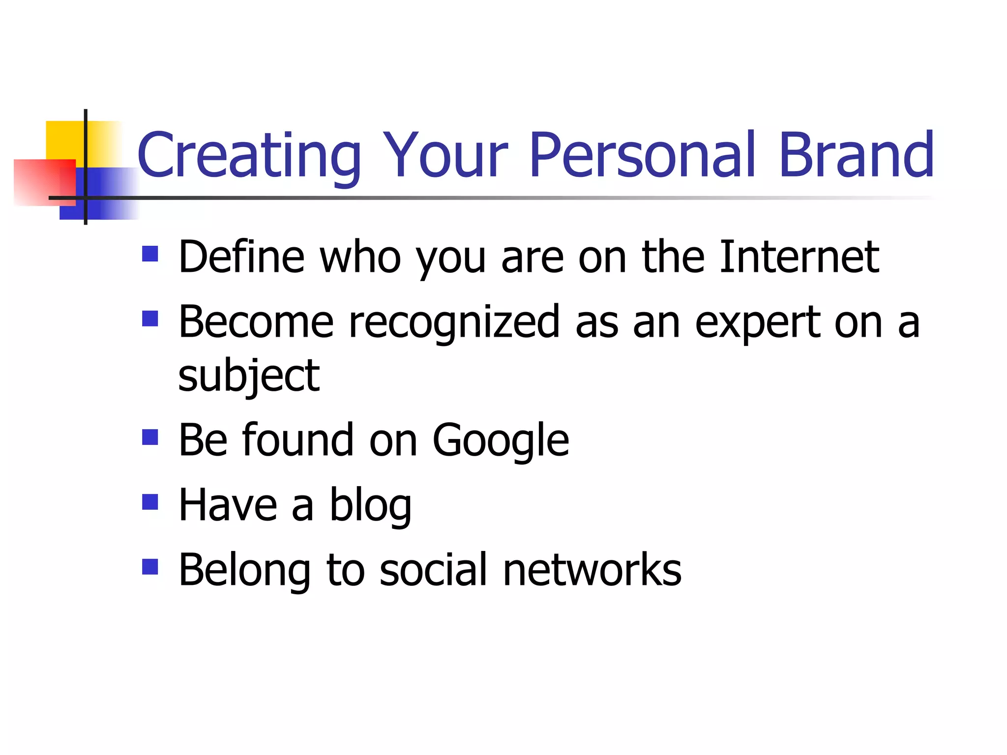 Creating Your Personal Brand
   Define who you are on the Internet
   Become recognized as an expert on a
    subject
   Be found on Google
   Have a blog
   Belong to social networks
 
