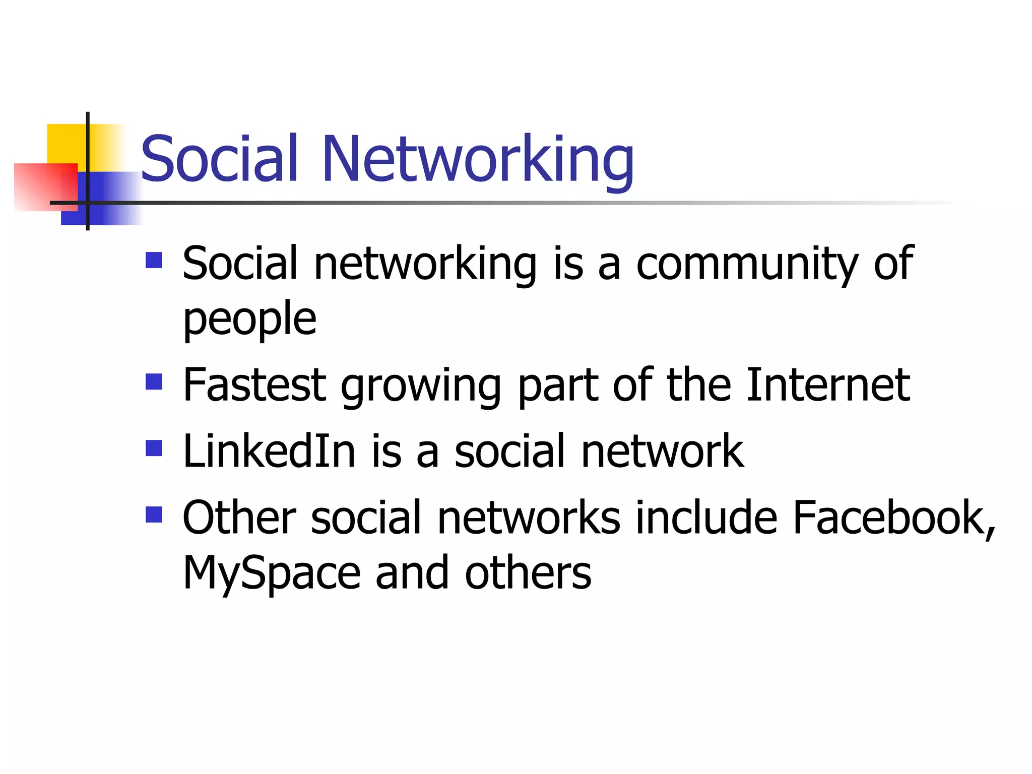 Social Networking
   Social networking is a community of
    people
   Fastest growing part of the Internet
   LinkedIn is a social network
   Other social networks include Facebook,
    MySpace and others
 