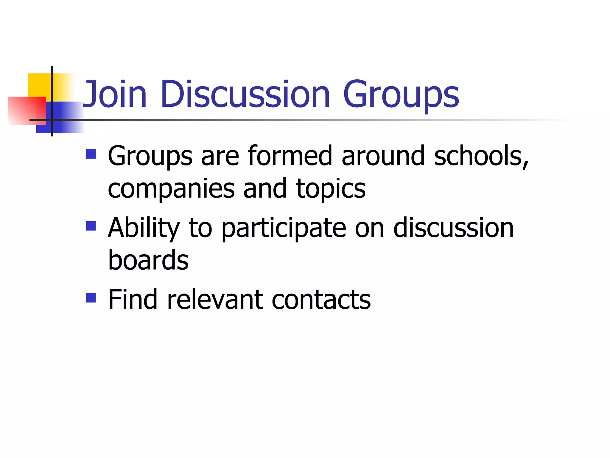 Join Discussion Groups
   Groups are formed around schools,
    companies and topics
   Ability to participate on discussion
    boards
   Find relevant contacts
 
