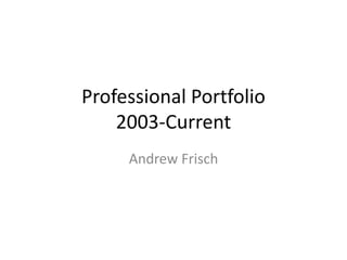 Professional Portfolio
2003-Current
Andrew Frisch
 