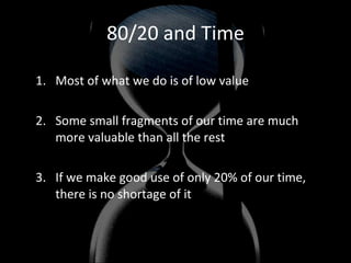 80/20 and Time Most of what we do is of low value Some small fragments of our time are much more valuable than all the rest If we make good use of only 20% of our time, there is no shortage of it 