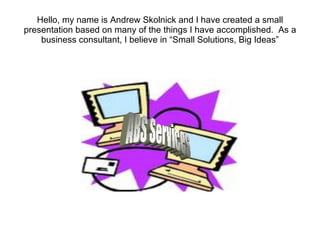 Hello, my name is Andrew Skolnick and I have created a small presentation based on many of the things I have accomplished.  As a business consultant, I believe in “Small Solutions, Big Ideas” 