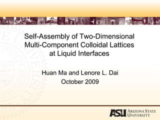 Self-Assembly of Two-Dimensional Multi-Component Colloidal Lattices at Liquid Interfaces,[object Object],HuanMa and Lenore L. Dai,[object Object],October 2009,[object Object]