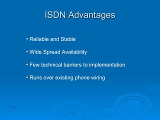 ISDN Advantages TEXT Reliable and Stable Wide Spread Availability Few technical barriers to implementation Runs over existing phone wiring 