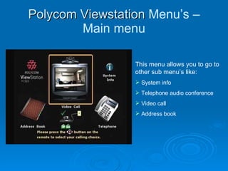 Polycom Viewstation  Menu’s – Main menu This menu allows you to go to other sub menu’s like: System info Telephone audio conference Video call  Address book 