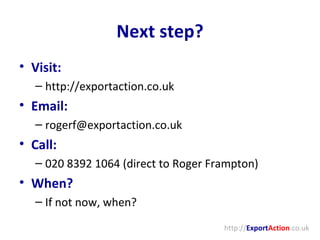 Next step? Visit: http://exportaction.co.uk Email: [email_address] Call: 020 8392 1064 (direct to Roger Frampton) When? If not now, when? http:// Export Action .co.uk 