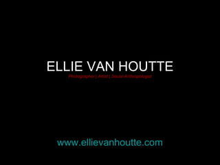 ELLIE VAN HOUTTE Photographer | Artist | Social Anthropologist www.ellievanhoutte.com 