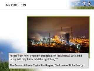 AIR POLLUTION “ Years from now, when my grandchildren look back at what I did today, will they know I did the right thing?” The Grandchildren’s Test – Jim Rogers, Chairman of Duke Energy 