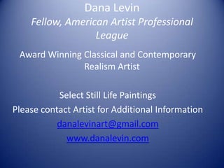 Dana LevinFellow, American Artist Professional League Award Winning Classical and Contemporary Realism Artist Select Still Life Paintings Please contact Artist for Additional Information danalevinart@gmail.com www.danalevin.com 