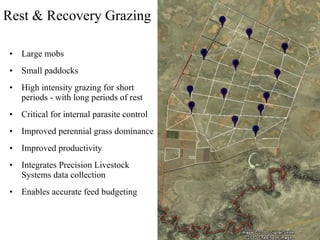 Large mobs Small paddocks High intensity grazing for short periods - with long periods of rest Critical for internal parasite control Improved perennial grass dominance Improved productivity Integrates Precision Livestock Systems data collection Enables accurate feed budgeting Rest & Recovery Grazing 
