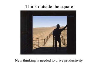 New thinking is needed to drive productivity Think outside the square 