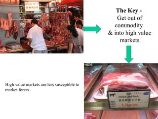 The Key -  Get out of commodity  & into high value markets High value markets are less susceptible to market forces. 