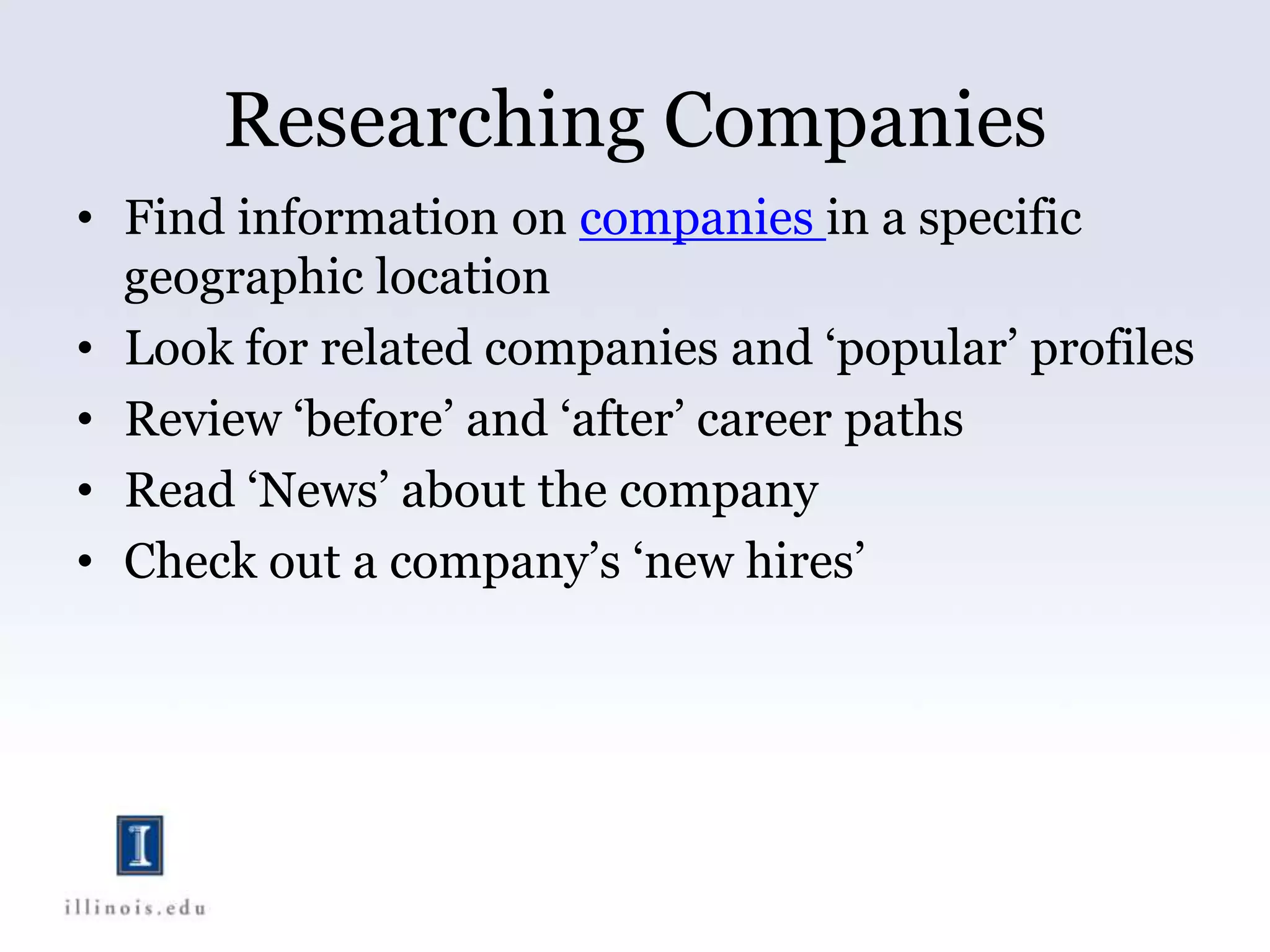 Researching Companies
• Find information on companies in a specific
geographic location
• Look for related companies and ‘popular’ profiles
• Review ‘before’ and ‘after’ career paths
• Read ‘News’ about the company
• Check out a company’s ‘new hires’
 