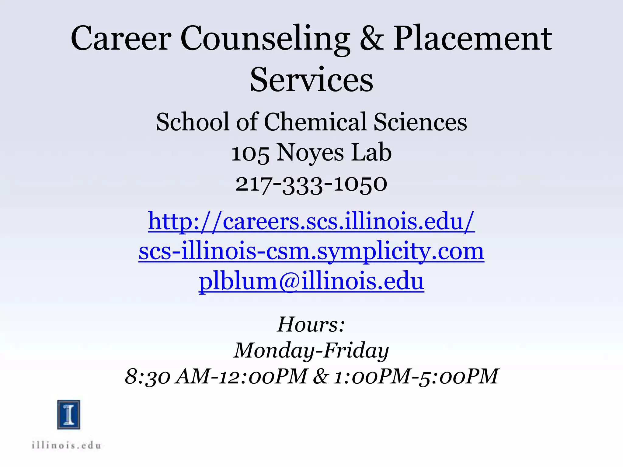 Career Counseling & Placement
Services
School of Chemical Sciences
105 Noyes Lab
217-333-1050
http://careers.scs.illinois.edu/
scs-illinois-csm.symplicity.com
plblum@illinois.edu
Hours:
Monday-Friday
8:30 AM-12:00PM & 1:00PM-5:00PM
 