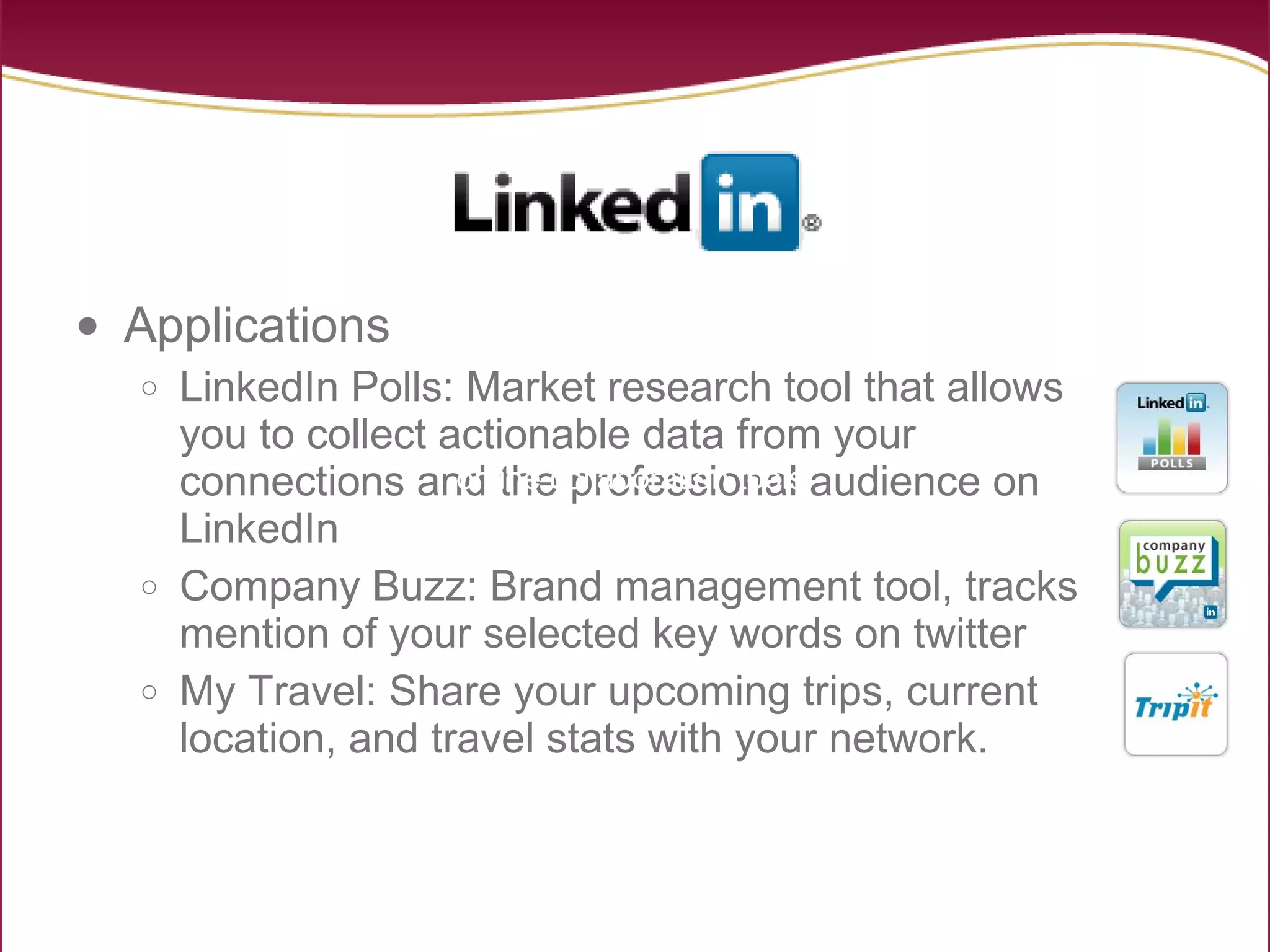 Applications LinkedIn Polls: Market research tool that allows you to collect actionable data from your connections and the professional audience on LinkedIn Company Buzz: Brand management tool, tracks mention of your selected key words on twitter My Travel: Share your upcoming trips, current location, and travel stats with your network.  online collaboration tools  online collaboration tools  online collaboration tools  