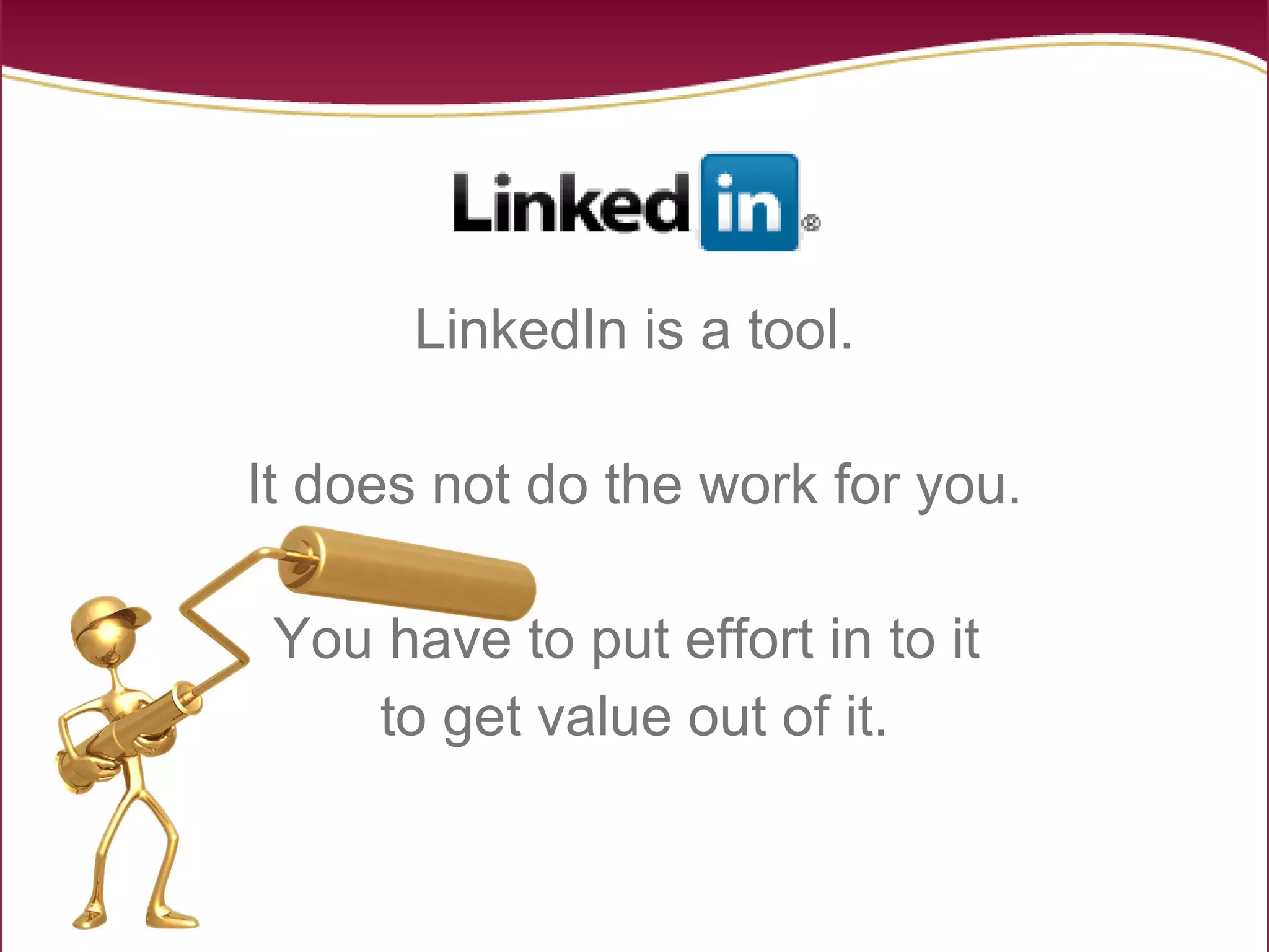 LinkedIn is a tool. It does not do the work for you. You have to put effort in to it  to get value out of it. 