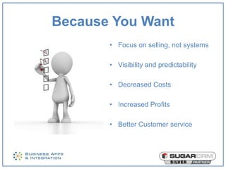 Because You Want
       • Focus on selling, not systems

       • Visibility and predictability

       • Decreased Costs

       • Increased Profits

       • Better Customer service
 