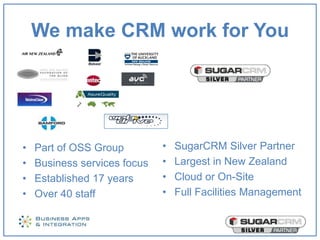 We make CRM work for You




•   Part of OSS Group         •   SugarCRM Silver Partner
•   Business services focus   •   Largest in New Zealand
•   Established 17 years      •   Cloud or On-Site
•   Over 40 staff             •   Full Facilities Management
 