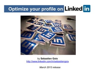 Optimize your profile on




                 by Sebastien Goix
       http://www.linkedin.com/in/sebastiengoix

                   March 2013 release
 