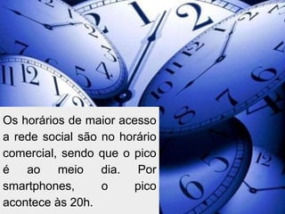 Os horários de maior acesso
a rede social são no horário
comercial, sendo que o pico
é ao meio dia. Por
smartphones,      o    pico
acontece às 20h.
 