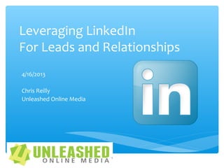Leveraging LinkedIn
For Leads and Relationships
4/16/2013
Chris Reilly
Unleashed Online Media
1
 
