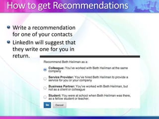 How to get Recommendations
Write a recommendation
for one of your contacts
LinkedIn will suggest that
they write one for you in
return.
 