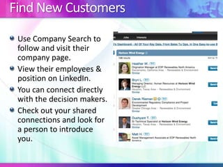 Find New Customers
Use Company Search to
follow and visit their
company page.
View their employees &
position on LinkedIn.
You can connect directly
with the decision makers.
Check out your shared
connections and look for
a person to introduce
you.
 