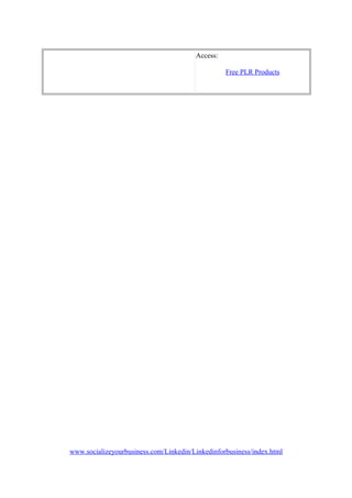 Access:
Free PLR Products
www.socializeyourbusiness.com/Linkedin/Linkedinforbusiness/index.html
 