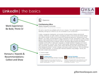 LinkedIn| the basics

4
Work Experience:
Be Bold, Think CV

5
Honours / Awards &
Recommendations:
Collect and Show

gilbertovelasquez.com

 