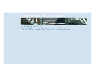 Asset Management with OLZ & Partners



OLZ Efficient World®
      Effi i t W ld
Efficient Worldwide Risk Diversification Strategies
 