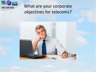 What are your corporate
objectives for telecoms?
 
