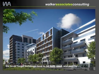 We never forget buildings have to be built, used, and paid for   walker associates consulting  