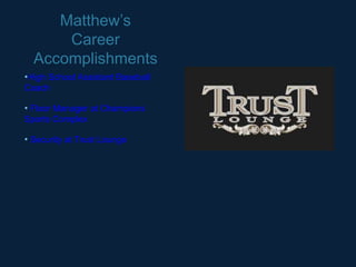 Matthew’s
      Career
  Accomplishments
•High School Assistant Baseball
Coach

• Floor Manager at Champions
Sports Complex

• Security at Trust Lounge
 