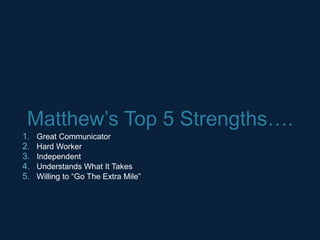 Matthew’s Top 5 Strengths….
1.   Great Communicator
2.   Hard Worker
3.   Independent
4.   Understands What It Takes
5.   Willing to “Go The Extra Mile”
 