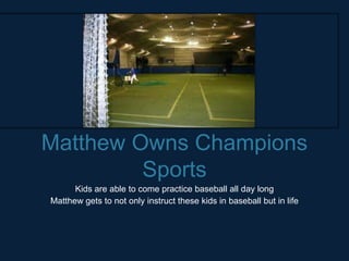 Matthew Owns Champions
         Sports
      Kids are able to come practice baseball all day long
Matthew gets to not only instruct these kids in baseball but in life
 