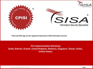 ® SISA and CPISI logo are the registered Trademarks of SISA Information Security




                        PCI Implementation Workshop
(India, Bahrain, Kuwait, United Kingdom, Malaysia, Singapore, Taiwan, Dubai,
                                United States)




  © 2010 by SISA Information Security                                                 page 1
 