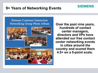 9+ Years of Networking Events



                          Over the past nine years,
                             hundreds of contact
                              center managers,
                           directors and VPs have
                          attended our free contact
                          center networking events
                             in cities around the
                          country and scored them
                           4.5+ on a 5-point scale.
 