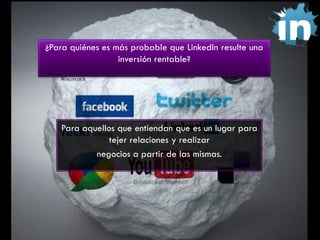 ¿Para quiénes es más probable que LinkedIn resulte una
inversión rentable?

Para aquellos que entiendan que es un lugar para
tejer relaciones y realizar
negocios a partir de las mismas.

 
