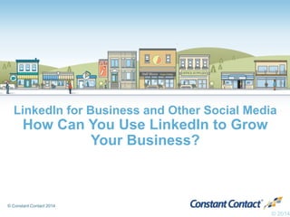 © Constant Contact 2014
LinkedIn for Business and Other Social Media
How Can You Use LinkedIn to Grow
Your Business?
© 2014
 