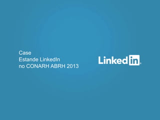 Case
Estande LinkedIn
no CONARH ABRH 2013
 