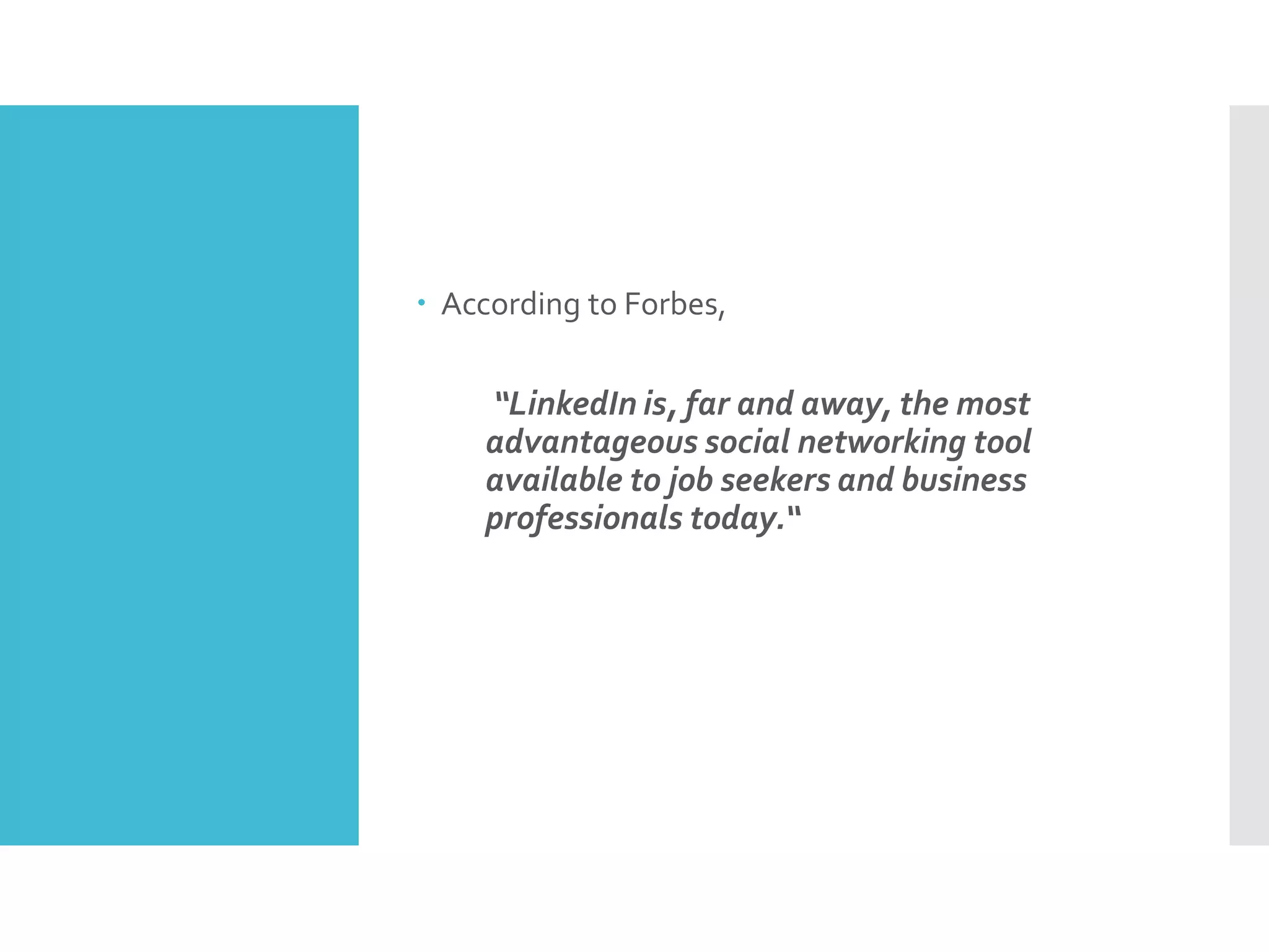  According to Forbes,
“LinkedIn is, far and away, the most
advantageous social networking tool
available to job seekers and business
professionals today.“
 
