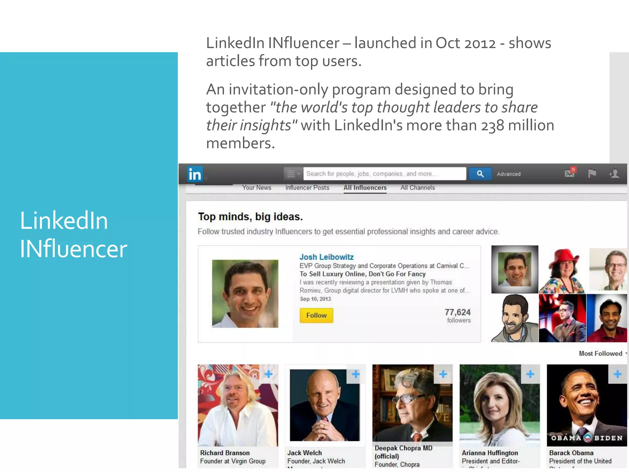 LinkedIn
INfluencer
LinkedIn INfluencer – launched in Oct 2012 - shows
articles from top users.
An invitation-only program designed to bring
together "the world's top thought leaders to share
their insights" with LinkedIn's more than 238 million
members.
 