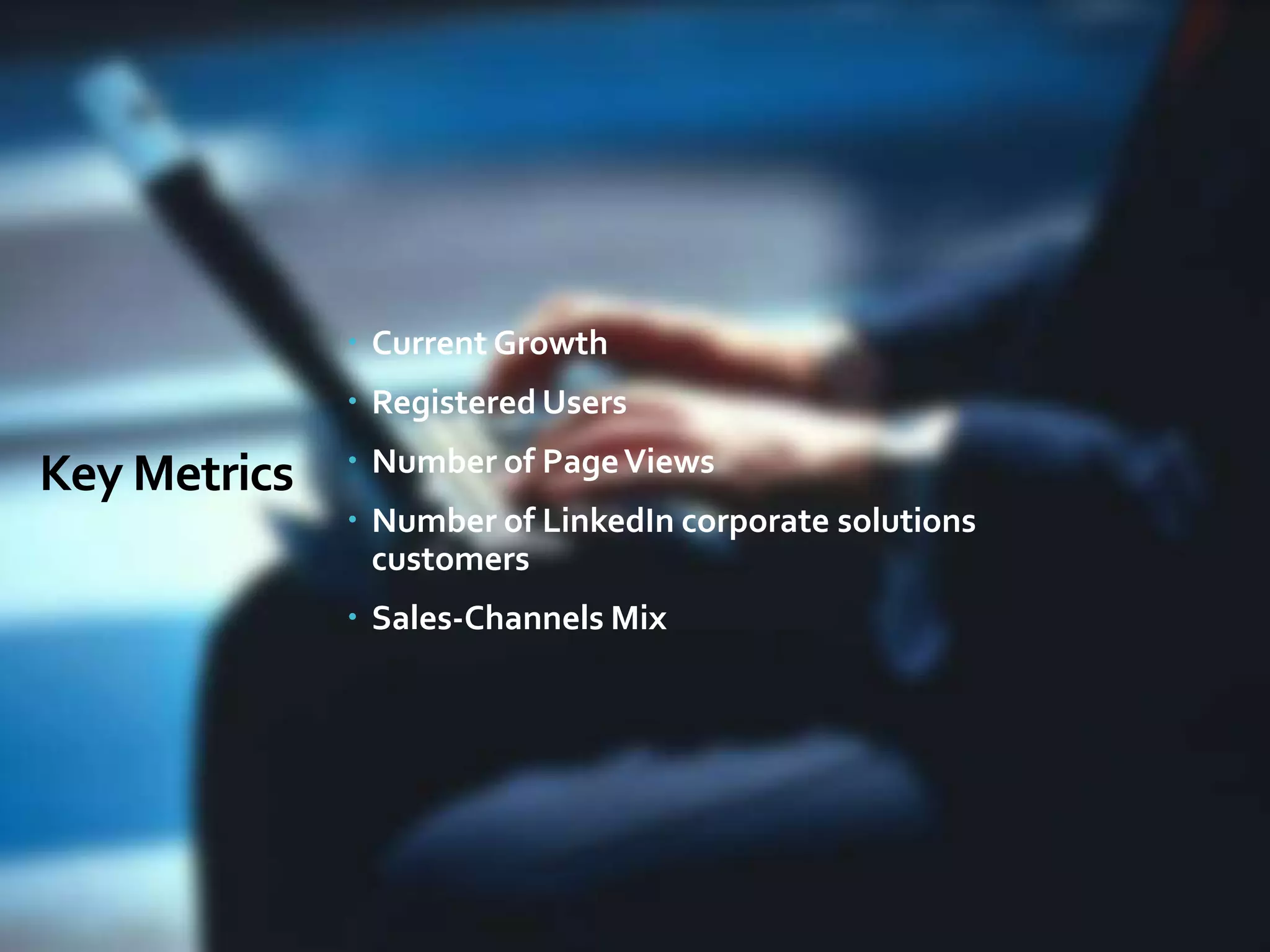 Key Metrics
 Current Growth
 Registered Users
 Number of PageViews
 Number of LinkedIn corporate solutions
customers
 Sales-Channels Mix
 
