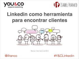 Linkedin como herramienta 
para encontrar clientes 
Murcia, 5 de marzo de 2014 
@ifranco #Y&CLinkedin 
 