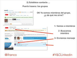 2) Establece contacto … 
Puerta trasera: los grupos 
OK Ya somos miembros del grupo, 
¿y de qué me sirve? 
1- Vamos a miembros! 
! 
2 -Buscamos 
miembro! 
! 
3- Enviamos mensaje 
@ifranco #Y&CLinkedin 
 