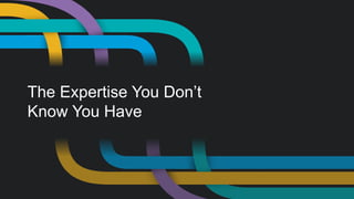 The Expertise You Don’t Know You Have  