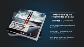 6 
Buying decisions are made by a broader 
group than IT 
95% of the IT Committee use social 
networks for business 
More likely to engage with vendors on 
LinkedIn than other networks 
Understanding the 
IT Committee on Social 
 