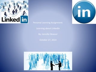 Personal Learning Assignment: 
Learning about LinkedIn 
By: Jennifer Brassor 
October 27, 2014 
 