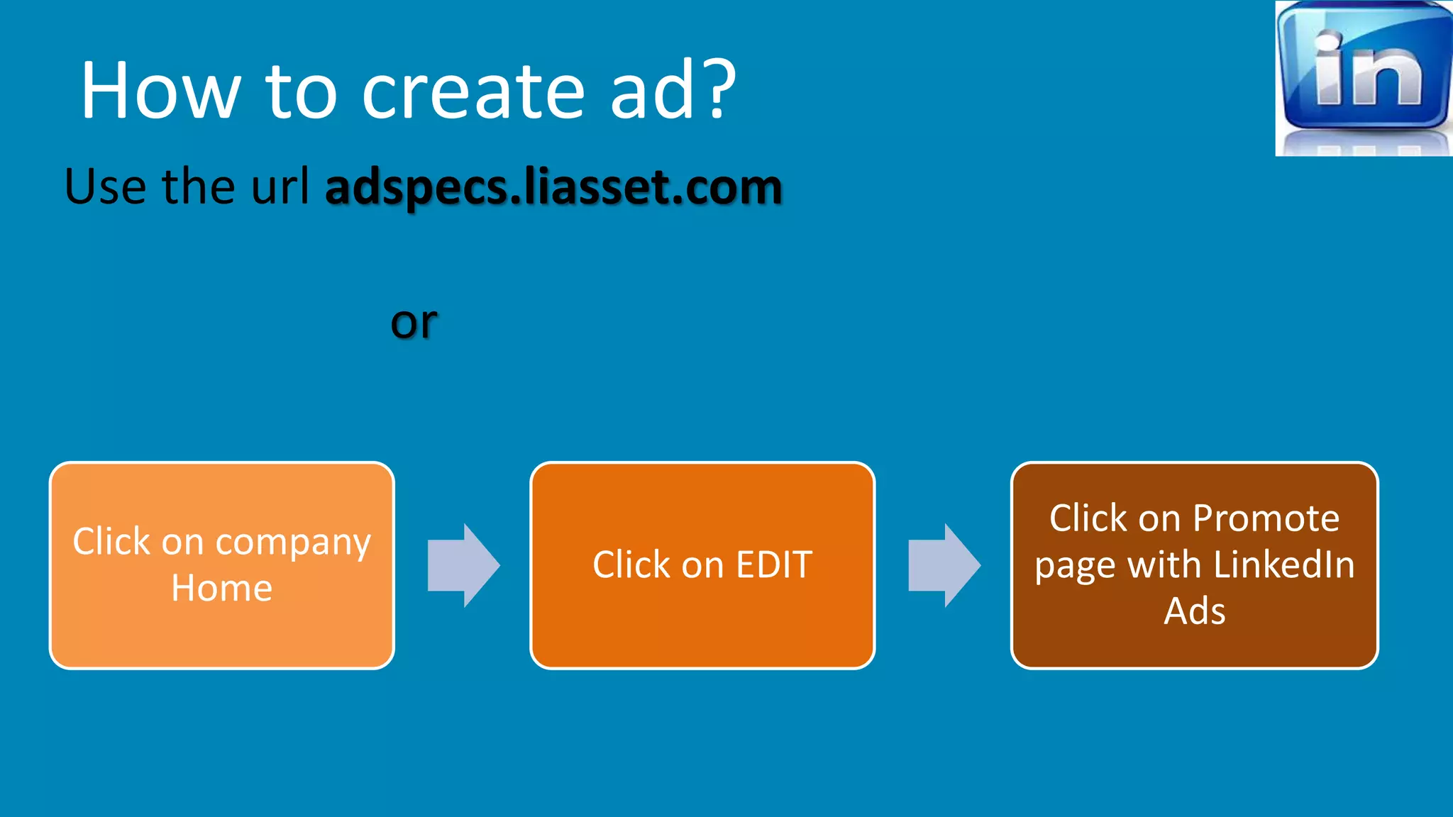 How to create ad? 
Use the url adspecs.liasset.com 
or 
Click on company 
Home 
Click on EDIT 
Click on Promote 
page with LinkedIn 
Ads 
 