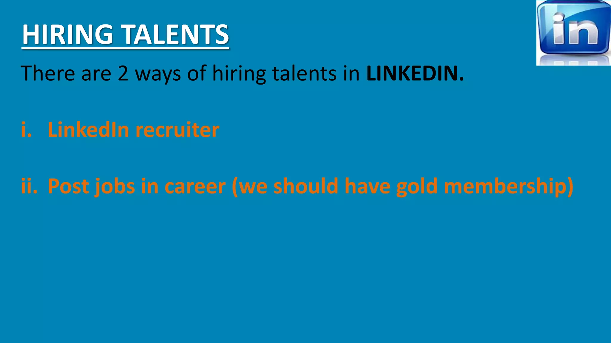 HIRING TALENTS 
There are 2 ways of hiring talents in LINKEDIN. 
i. LinkedIn recruiter 
ii. Post jobs in career (we should have gold membership) 
 